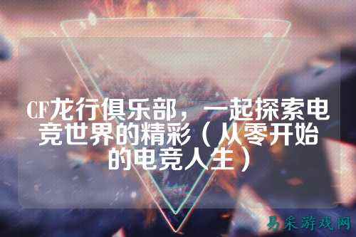 CF龙行俱乐部，一起探索电竞世界的精彩（从零开始的电竞人生）
