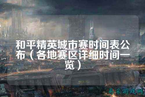 和平精英城市赛时间表公布（各地赛区详细时间一览）