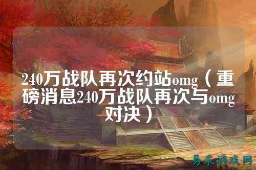 240万战队再次约站omg（重磅消息240万战队再次与omg对决）