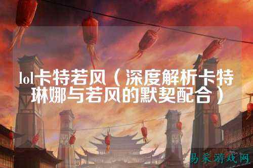 lol卡特若风(深度解析卡特琳娜与若风的默契配合)