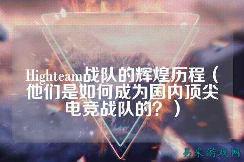Highteam战队的辉煌历程（他们是如何成为国内顶尖电竞战队的？）