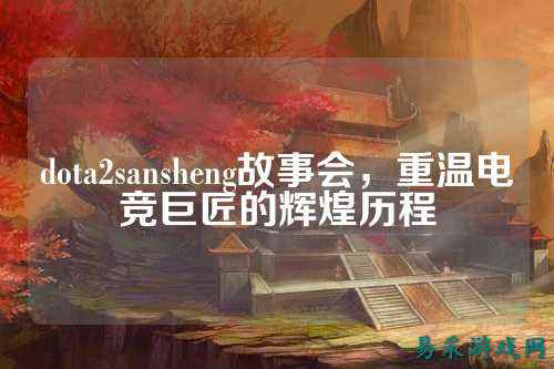 dota2sansheng故事会,重温电竞巨匠的辉煌历程