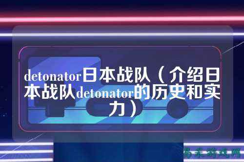 detonator日本战队（介绍日本战队detonator的历史和实力）