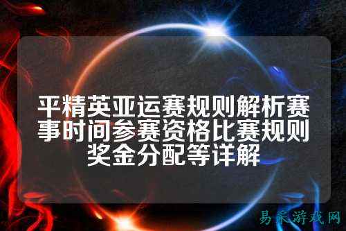 平精英亚运赛规则解析赛事时间参赛资格比赛规则奖金分配等详解