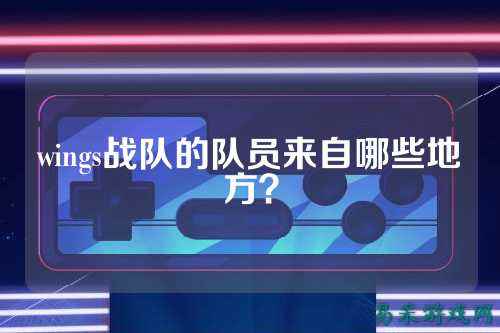 wings战队的队员来自哪些地方？