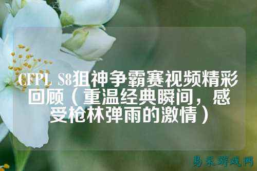 CFPL S8狙神争霸赛视频精彩回顾(重温经典瞬间,感受枪林弹雨的激情)