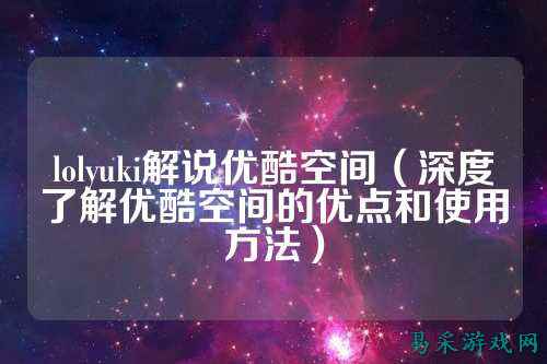 lolyuki解说优酷空间(深度了解优酷空间的优点和使用方法)