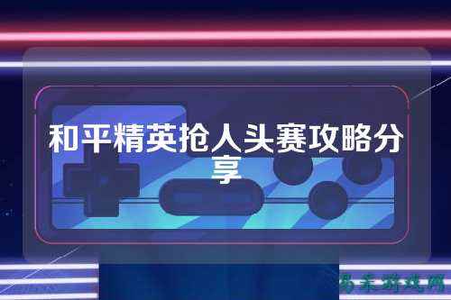 和平精英抢人头赛攻略分享