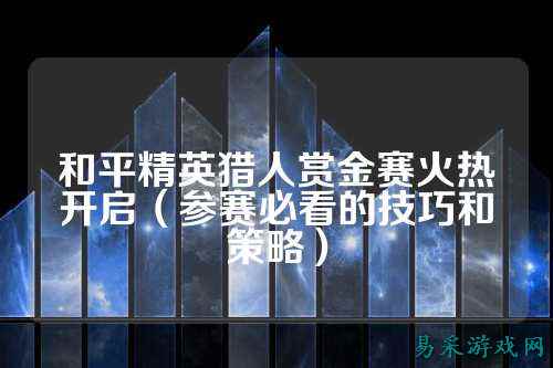 和平精英猎人赏金赛火热开启(参赛必看的技巧和策略)