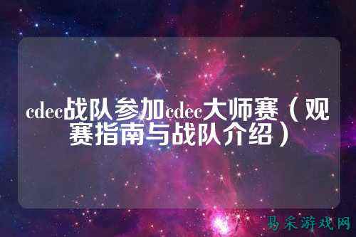cdec战队参加cdec大师赛（观赛指南与战队介绍）