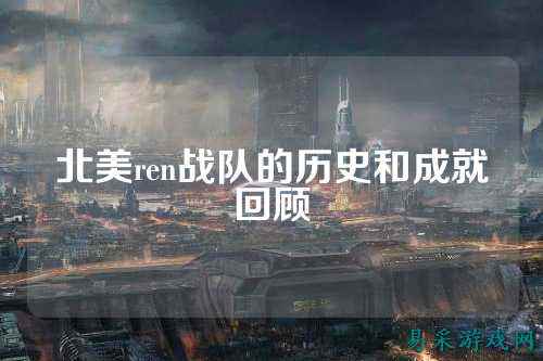 北美ren战队的历史和成就回顾