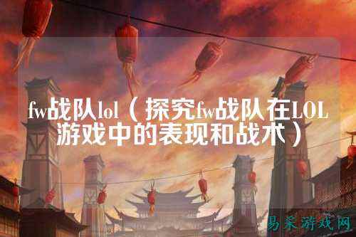 fw战队lol（探究fw战队在LOL游戏中的表现和战术）