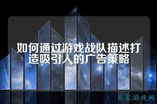 如何通过游戏战队描述打造吸引人的广告策略