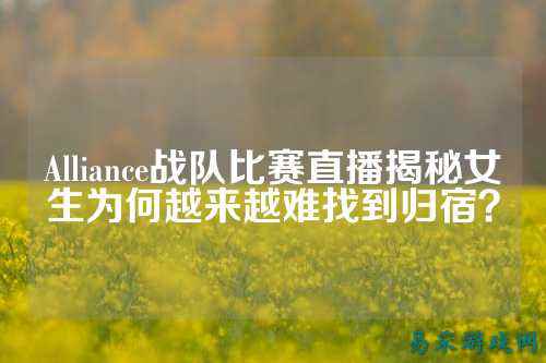 Alliance战队比赛直播揭秘女生为何越来越难找到归宿？