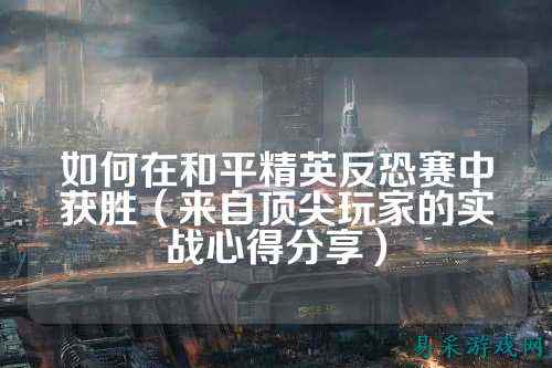 如何在和平精英反恐赛中获胜（来自顶尖玩家的实战心得分享）