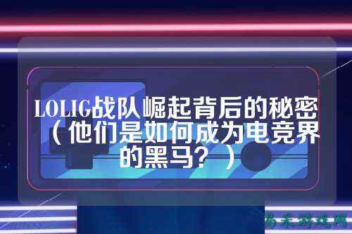 LOLIG战队崛起背后的秘密（他们是如何成为电竞界的黑马？）