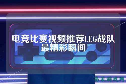电竞比赛视频推荐LEG战队最精彩瞬间