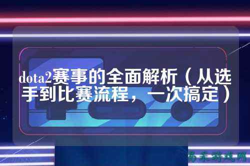 dota2赛事的全面解析（从选手到比赛流程，一次搞定）