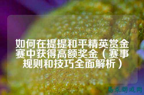 如何在提提和平精英赏金赛中获得高额奖金（赛事规则和技巧全面解析）