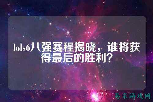 lols6八强赛程揭晓，谁将获得最后的胜利？