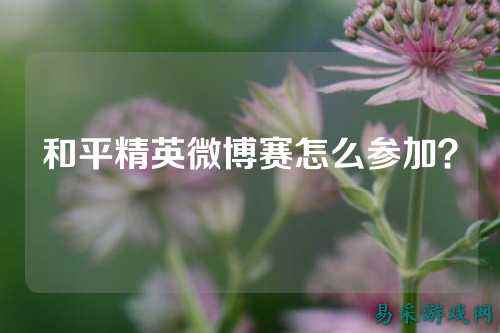 和平精英微博赛怎么参加？