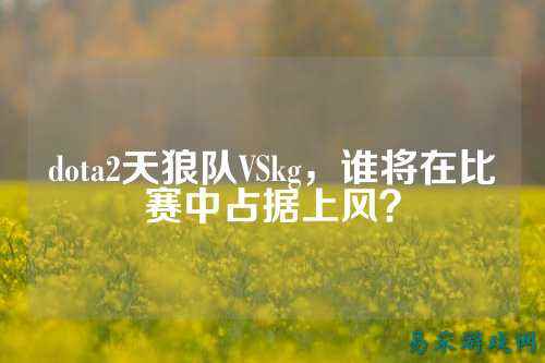 dota2天狼队VSkg，谁将在比赛中占据上风？