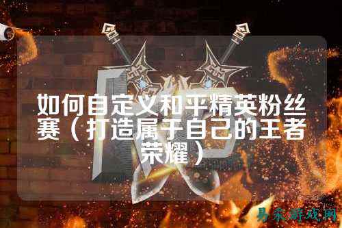 如何自定义和平精英粉丝赛（打造属于自己的王者荣耀）