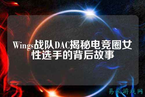 Wings战队DAC揭秘电竞圈女性选手的背后故事