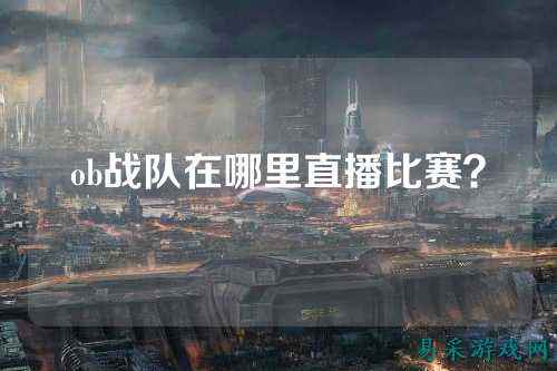 ob战队在哪里直播比赛？