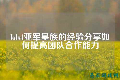 lols4亚军皇族的经验分享如何提高团队合作能力