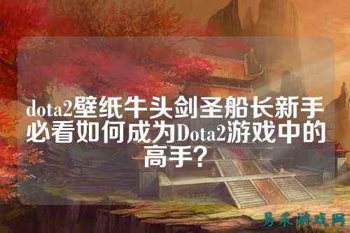 dota2壁纸牛头剑圣船长新手必看如何成为Dota2游戏中的高手?