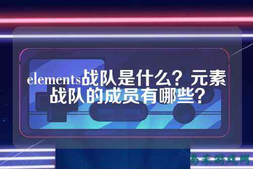 elements战队是什么？元素战队的成员有哪些？