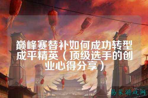 巅峰赛替补如何成功转型成平精英(顶级选手的创业心得分享)