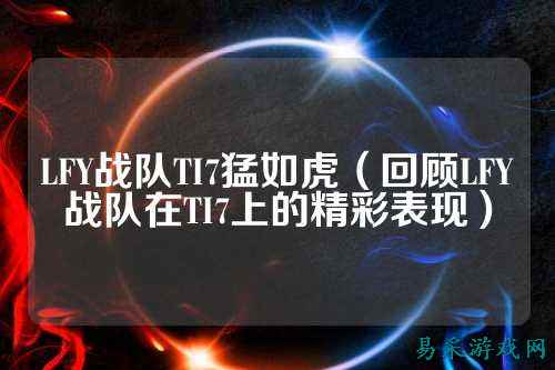 LFY战队TI7猛如虎（回顾LFY战队在TI7上的精彩表现）