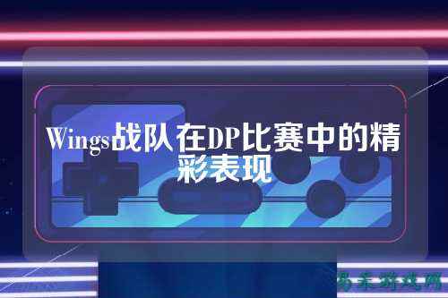 Wings战队在DP比赛中的精彩表现