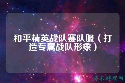 和平精英战队赛队服(打造专属战队形象)