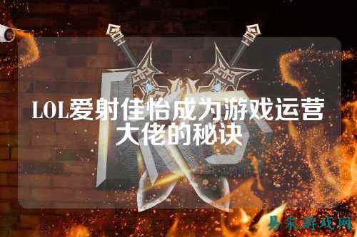 LOL爱射佳怡成为游戏运营大佬的秘诀