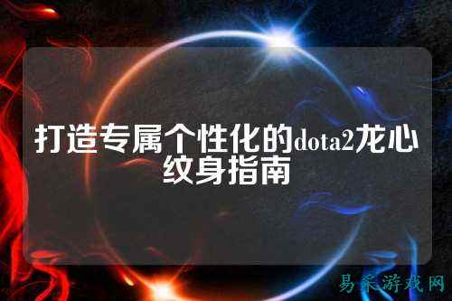 打造专属个性化的dota2龙心纹身指南