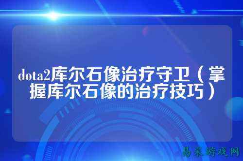 dota2库尔石像治疗守卫(掌握库尔石像的治疗技巧)