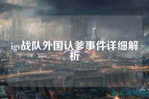 igv战队外国认爹事件详细解析