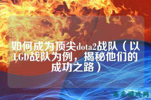 如何成为顶尖dota2战队（以LGD战队为例，揭秘他们的成功之路）