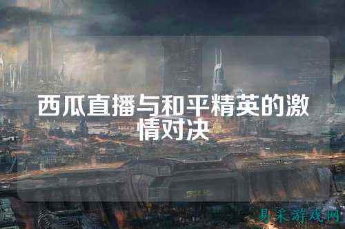 西瓜直播与和平精英的激情对决