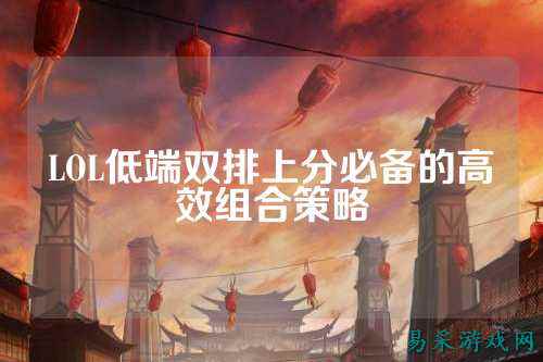 LOL低端双排上分必备的高效组合策略