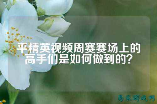 平精英视频周赛赛场上的高手们是如何做到的?