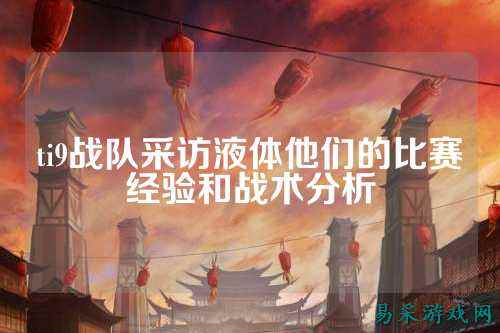 ti9战队采访液体他们的比赛经验和战术分析