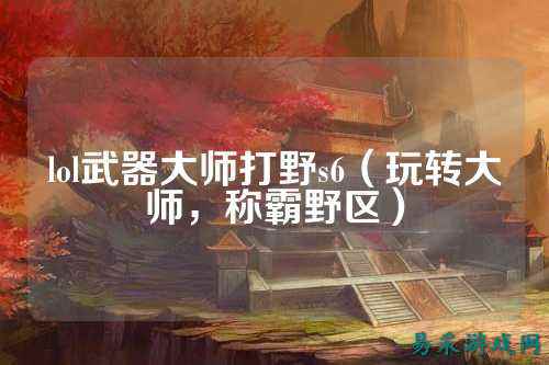 lol武器大师打野s6(玩转大师,称霸野区)