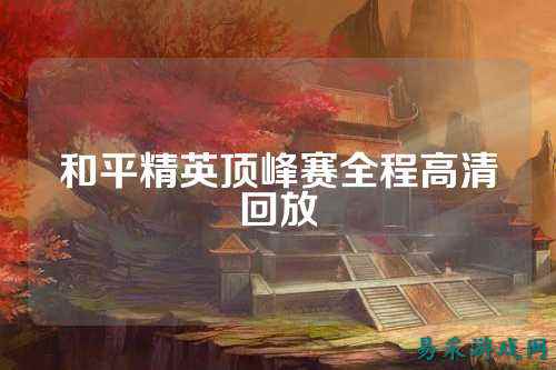 和平精英顶峰赛全程高清回放