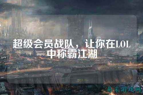 超级会员战队，让你在LOL中称霸江湖