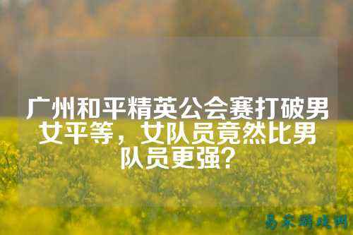 广州和平精英公会赛打破男女平等,女队员竟然比男队员更强?
