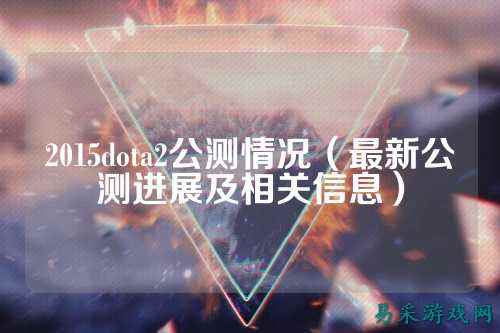 2015dota2公测情况(最新公测进展及相关信息)
